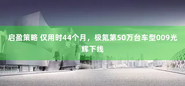 启盈策略 仅用时44个月，极氪第50万台车型009光辉下线