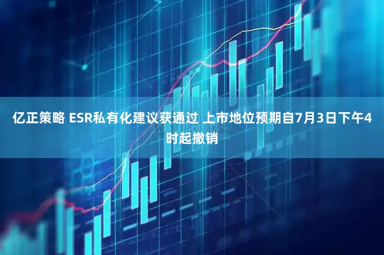亿正策略 ESR私有化建议获通过 上市地位预期自7月3日下午4时起撤销
