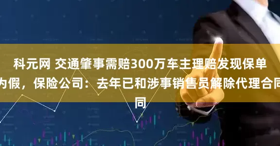 科元网 交通肇事需赔300万车主理赔发现保单为假，保险公司：去年已和涉事销售员解除代理合同