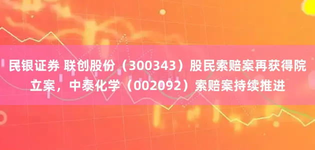 民银证券 联创股份（300343）股民索赔案再获得院立案，中泰化学（002092）索赔案持续推进