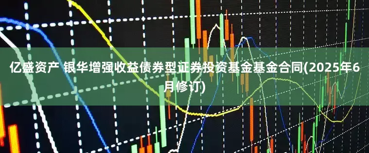 亿盛资产 银华增强收益债券型证券投资基金基金合同(2025年6月修订)