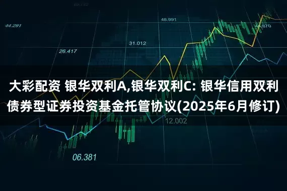 大彩配资 银华双利A,银华双利C: 银华信用双利债券型证券投资基金托管协议(2025年6月修订)