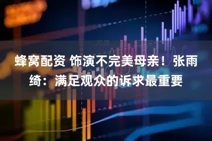 蜂窝配资 饰演不完美母亲！张雨绮：满足观众的诉求最重要