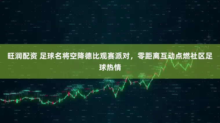 旺润配资 足球名将空降德比观赛派对，零距离互动点燃社区足球热情