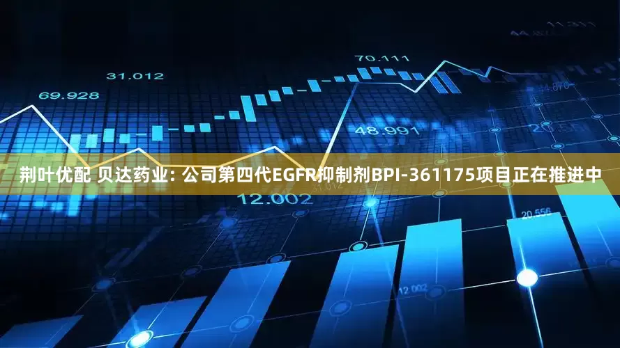 荆叶优配 贝达药业: 公司第四代EGFR抑制剂BPI-361175项目正在推进中