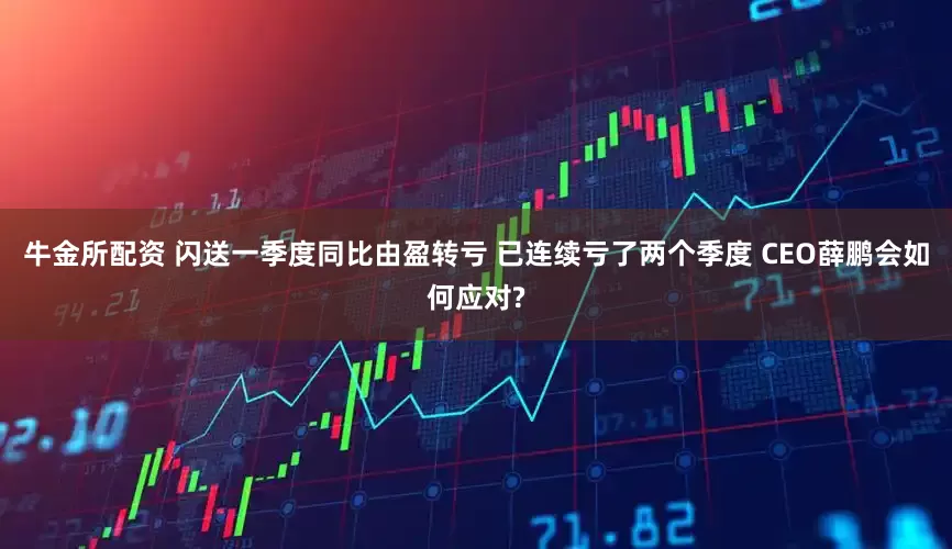牛金所配资 闪送一季度同比由盈转亏 已连续亏了两个季度 CEO薛鹏会如何应对?