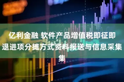 亿利金融 软件产品增值税即征即退进项分摊方式资料报送与信息采集