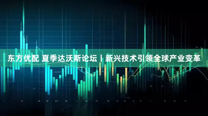 东方优配 夏季达沃斯论坛丨新兴技术引领全球产业变革