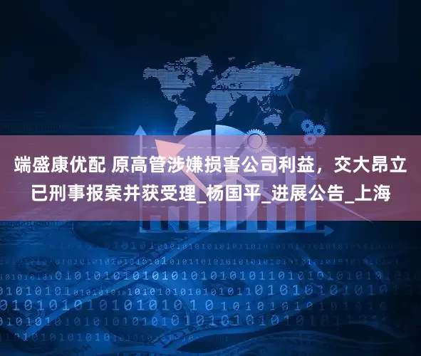 端盛康优配 原高管涉嫌损害公司利益，交大昂立已刑事报案并获受理_杨国平_进展公告_上海