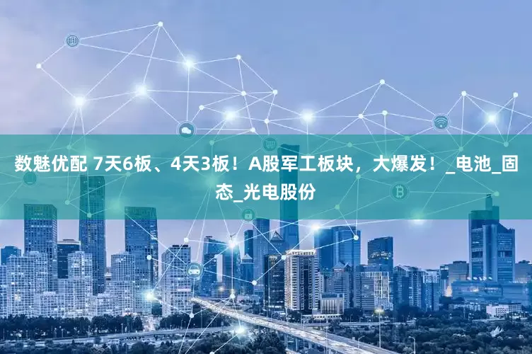 数魅优配 7天6板、4天3板！A股军工板块，大爆发！_电池_固态_光电股份