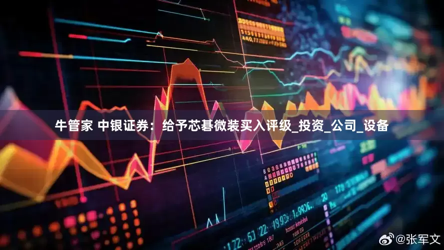 牛管家 中银证券：给予芯碁微装买入评级_投资_公司_设备