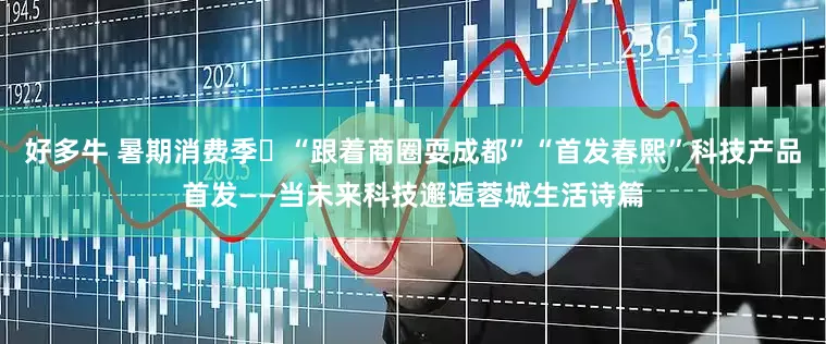好多牛 暑期消费季⑰“跟着商圈耍成都”“首发春熙”科技产品首发——当未来科技邂逅蓉城生活诗篇