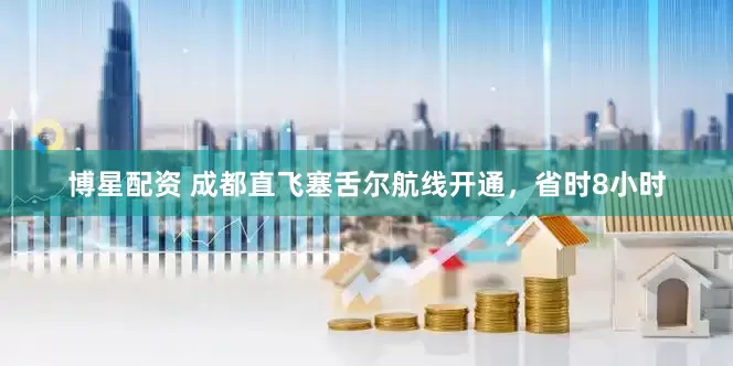 博星配资 成都直飞塞舌尔航线开通，省时8小时