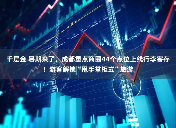 千层金 暑期来了，成都重点商圈44个点位上线行李寄存！游客解锁“甩手掌柜式”旅游