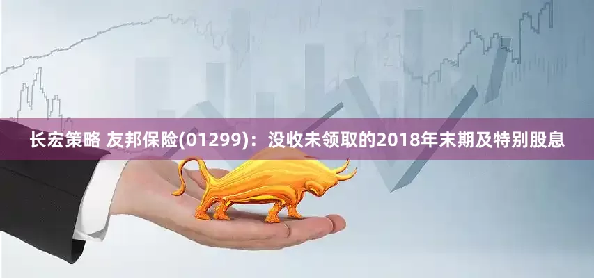 长宏策略 友邦保险(01299)：没收未领取的2018年末期及特别股息