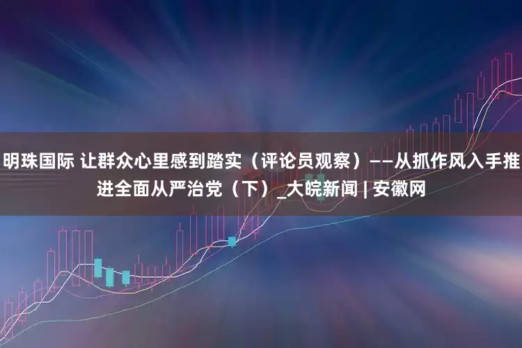 明珠国际 让群众心里感到踏实（评论员观察）——从抓作风入手推进全面从严治党（下）_大皖新闻 | 安徽网