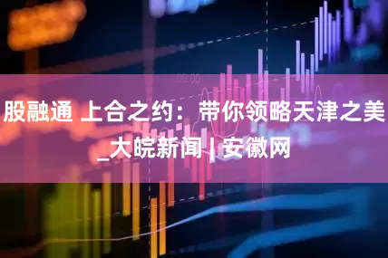 股融通 上合之约：带你领略天津之美_大皖新闻 | 安徽网