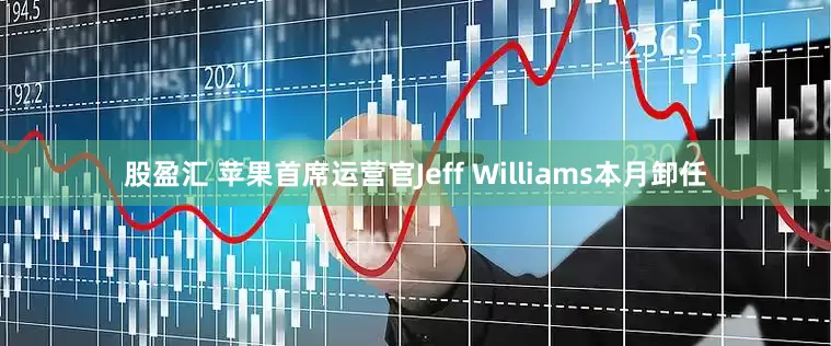 股盈汇 苹果首席运营官Jeff Williams本月卸任