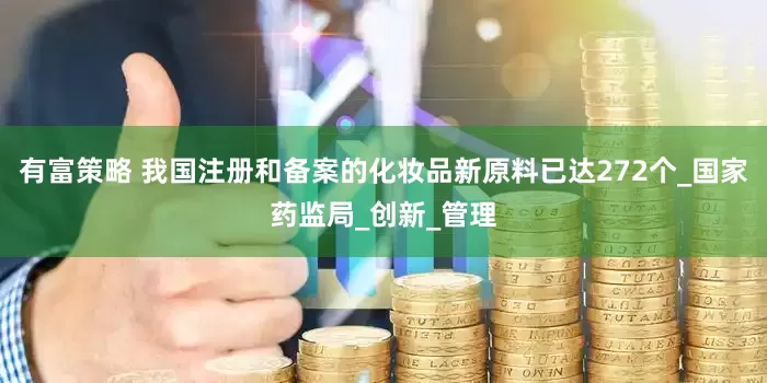 有富策略 我国注册和备案的化妆品新原料已达272个_国家药监局_创新_管理