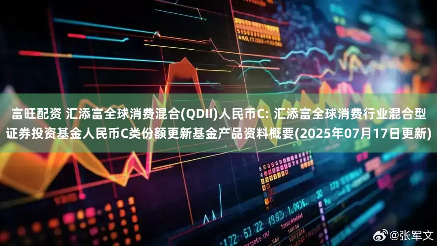 富旺配资 汇添富全球消费混合(QDII)人民币C: 汇添富全球消费行业混合型证券投资基金人民币C类份额更新基金产品资料概要(2025年07月17日更新)