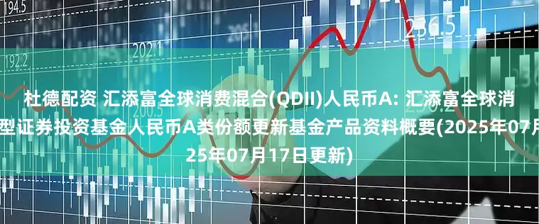 杜德配资 汇添富全球消费混合(QDII)人民币A: 汇添富全球消费行业混合型证券投资基金人民币A类份额更新基金产品资料概要(2025年07月17日更新)