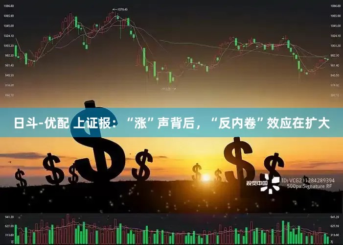 日斗-优配 上证报：“涨”声背后，“反内卷”效应在扩大