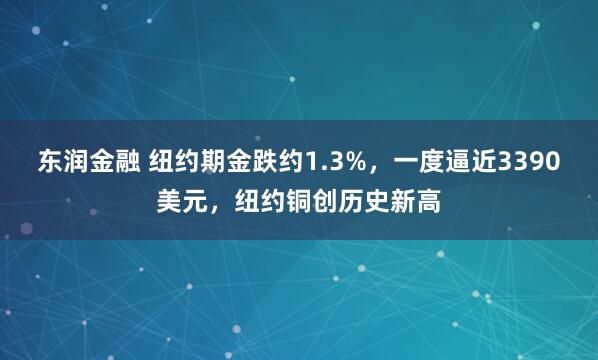 东润金融 纽约期金跌约1.3%，一度逼近3390美元，纽约铜创历史新高