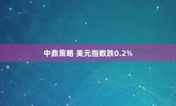 中鼎策略 美元指数跌0.2%