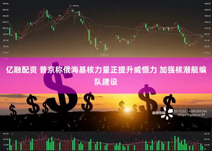 亿融配资 普京称俄海基核力量正提升威慑力 加强核潜艇编队建设
