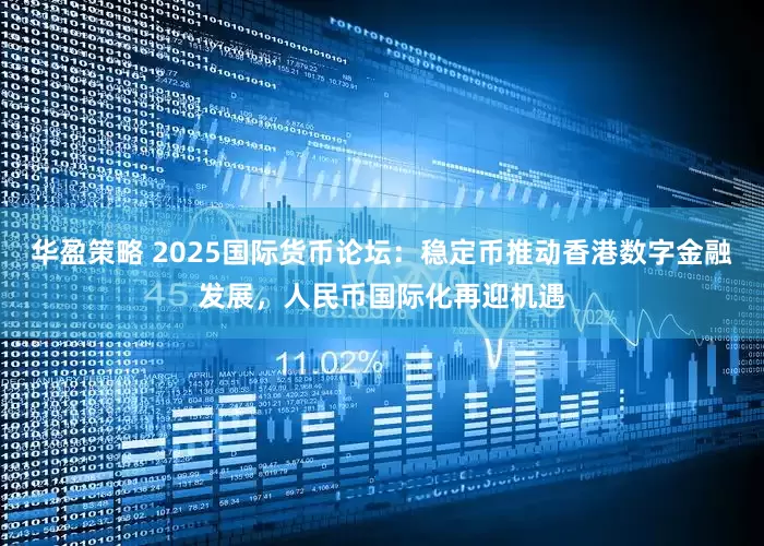 华盈策略 2025国际货币论坛：稳定币推动香港数字金融发展，人民币国际化再迎机遇