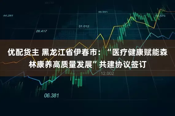 优配货主 黑龙江省伊春市：“医疗健康赋能森林康养高质量发展”共建协议签订
