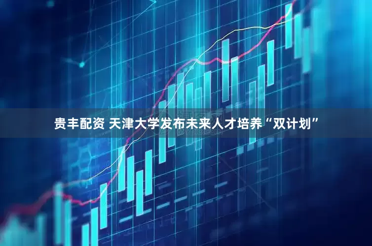 贵丰配资 天津大学发布未来人才培养“双计划”