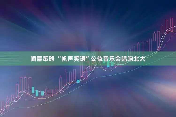 闻喜策略 “帆声笑语”公益音乐会唱响北大