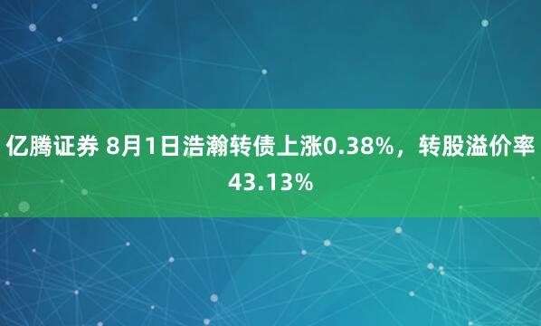 亿腾证券 8月1日浩瀚转债上涨0.38%，转股溢价率43.13%