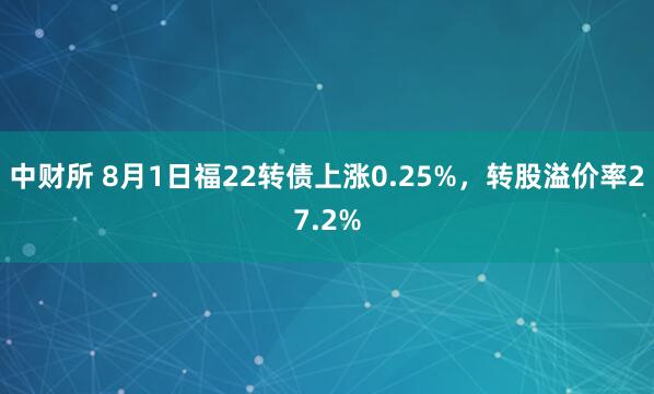 中财所 8月1日福22转债上涨0.25%，转股溢价率27.2%