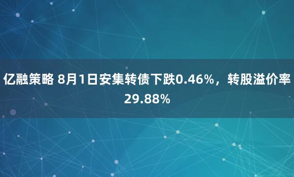 亿融策略 8月1日安集转债下跌0.46%，转股溢价率29.88%