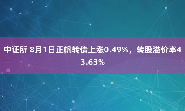 中证所 8月1日正帆转债上涨0.49%，转股溢价率43.63%