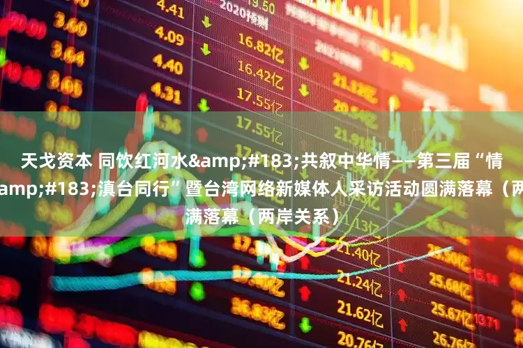 天戈资本 同饮红河水&#183;共叙中华情——第三届“情牵两岸&#183;滇台同行”暨台湾网络新媒体人采访活动圆满落幕（两岸关系）