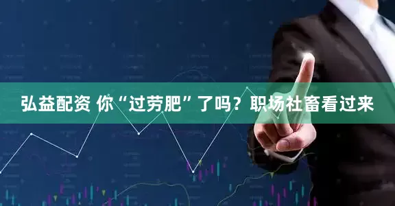弘益配资 你“过劳肥”了吗？职场社畜看过来