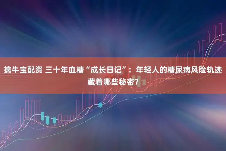擒牛宝配资 三十年血糖“成长日记”：年轻人的糖尿病风险轨迹藏着哪些秘密？