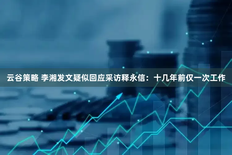 云谷策略 李湘发文疑似回应采访释永信：十几年前仅一次工作