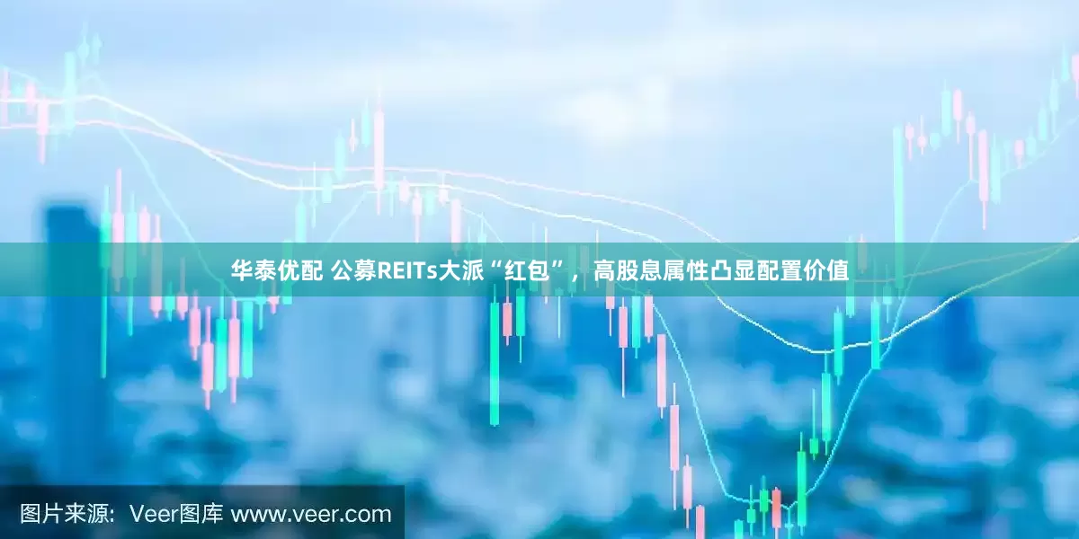华泰优配 公募REITs大派“红包”，高股息属性凸显配置价值