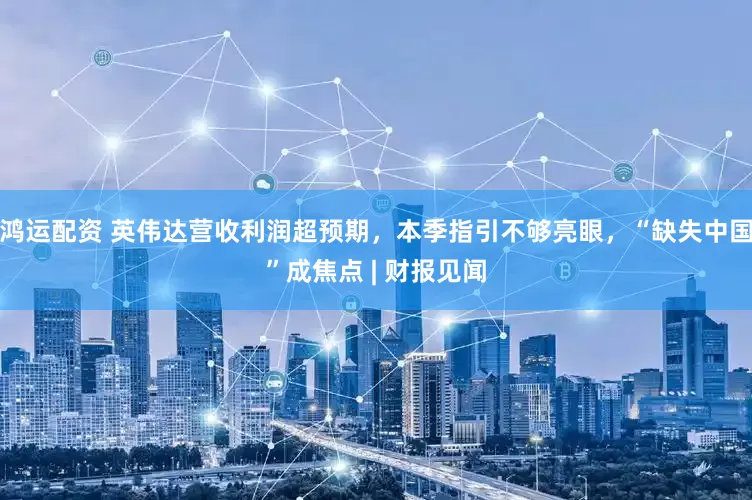 鸿运配资 英伟达营收利润超预期，本季指引不够亮眼，“缺失中国”成焦点 | 财报见闻