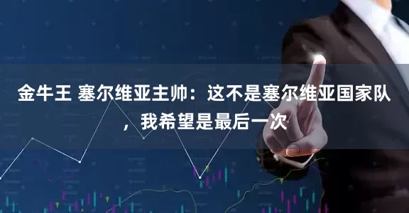 金牛王 塞尔维亚主帅：这不是塞尔维亚国家队，我希望是最后一次