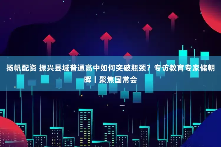 扬帆配资 振兴县域普通高中如何突破瓶颈？专访教育专家储朝晖丨聚焦国常会