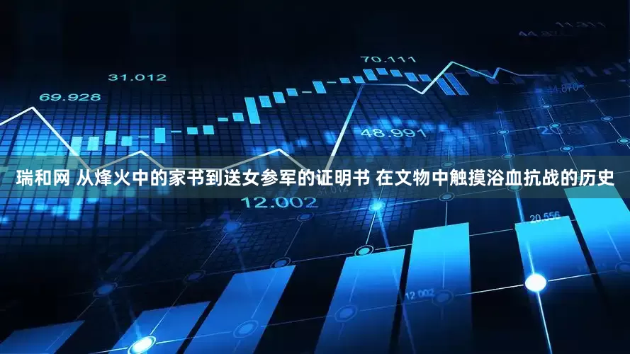 瑞和网 从烽火中的家书到送女参军的证明书 在文物中触摸浴血抗战的历史