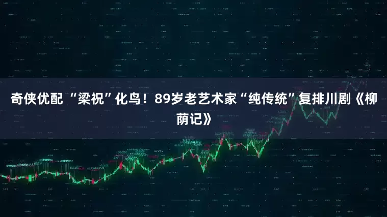 奇侠优配 “梁祝”化鸟！89岁老艺术家“纯传统”复排川剧《柳荫记》