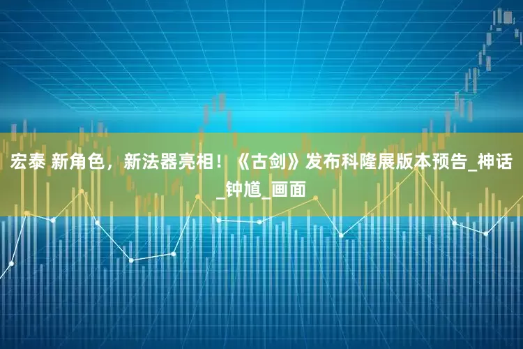 宏泰 新角色，新法器亮相！《古剑》发布科隆展版本预告_神话_钟馗_画面