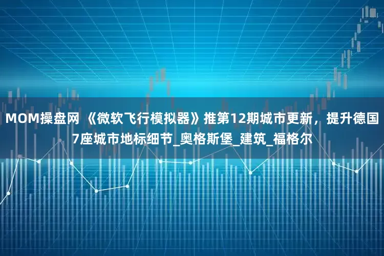 MOM操盘网 《微软飞行模拟器》推第12期城市更新，提升德国7座城市地标细节_奥格斯堡_建筑_福格尔