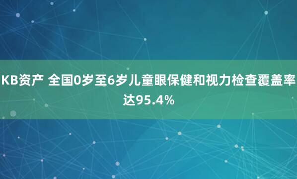 KB资产 全国0岁至6岁儿童眼保健和视力检查覆盖率达95.4%